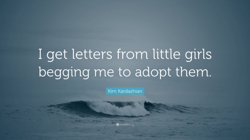 Kim Kardashian Quote: “I get letters from little girls begging me to adopt them.”
