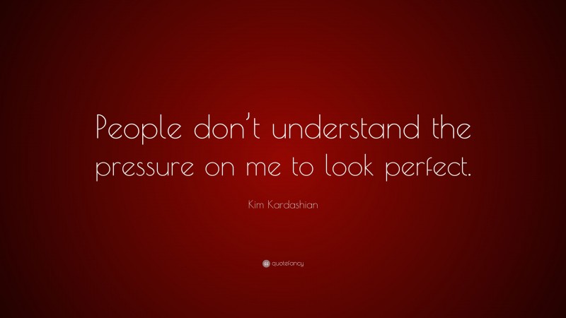 Kim Kardashian Quote: “People don’t understand the pressure on me to look perfect.”
