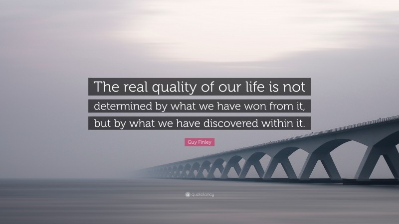Guy Finley Quote: “The real quality of our life is not determined by what we have won from it, but by what we have discovered within it.”