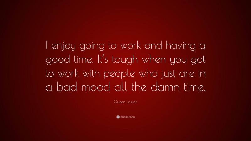 Queen Latifah Quote: “I enjoy going to work and having a good time. It’s tough when you got to work with people who just are in a bad mood all the damn time.”