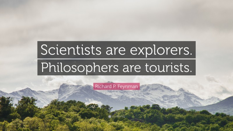 Richard P. Feynman Quote: “Scientists are explorers. Philosophers are tourists.”