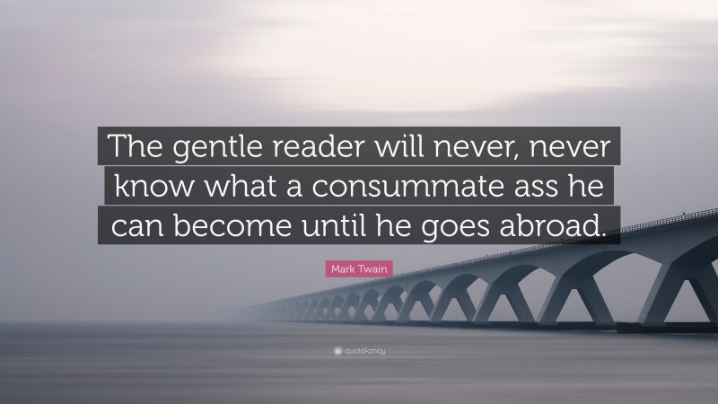 Mark Twain Quote: “The gentle reader will never, never know what a consummate ass he can become until he goes abroad.”