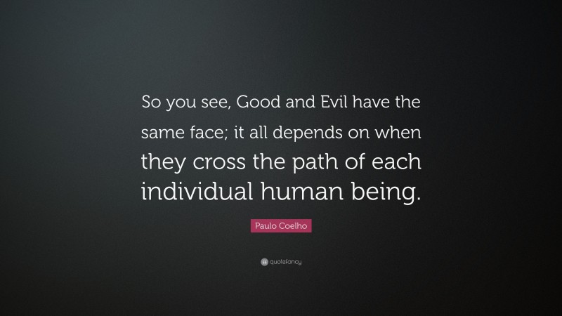 Paulo Coelho Quote: “So you see, Good and Evil have the same face; it all depends on when they cross the path of each individual human being.”