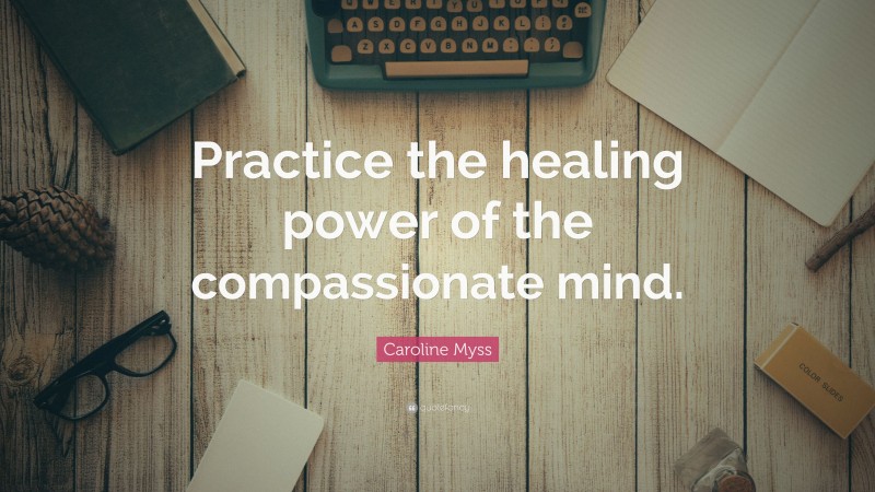 Caroline Myss Quote: “Practice the healing power of the compassionate mind.”