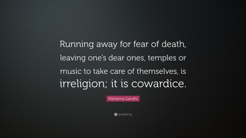 Mahatma Gandhi Quote: “Running away for fear of death, leaving one’s dear ones, temples or music to take care of themselves, is irreligion; it is cowardice.”