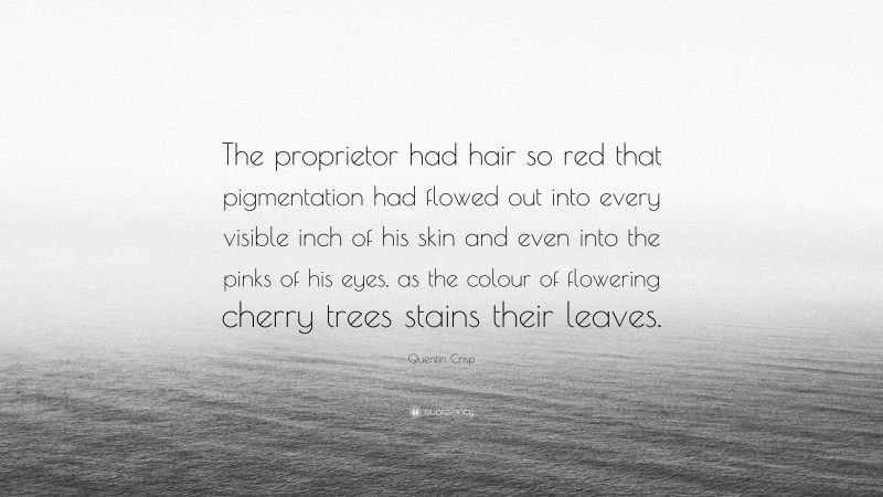 Quentin Crisp Quote: “The proprietor had hair so red that pigmentation had flowed out into every visible inch of his skin and even into the pinks of his eyes, as the colour of flowering cherry trees stains their leaves.”