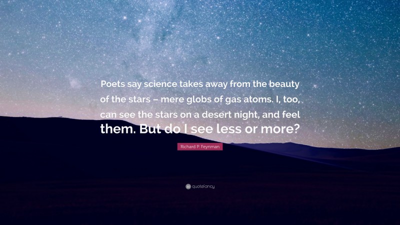 Richard P. Feynman Quote: “Poets say science takes away from the beauty of the stars – mere globs of gas atoms. I, too, can see the stars on a desert night, and feel them. But do I see less or more?”