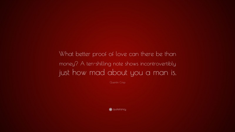 Quentin Crisp Quote: “What better proof of love can there be than money? A ten-shilling note shows incontrovertibly just how mad about you a man is.”