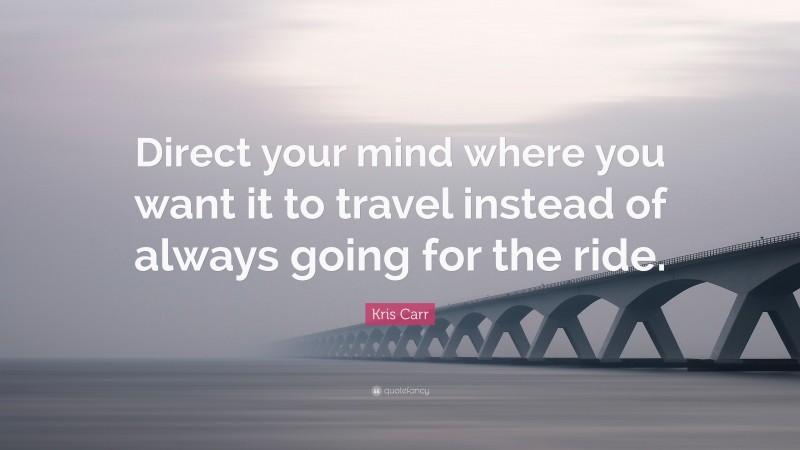 Kris Carr Quote: “Direct your mind where you want it to travel instead of always going for the ride.”