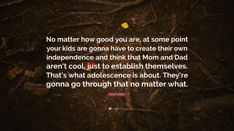 Eddie Vedder Quote: “No matter how good you are, at some point your kids are gonna have to create their own independence and think that Mom and Dad aren’t cool, just to establish themselves. That’s what adolescence is about. They’re gonna go through that no matter what.”