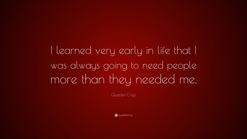 Quentin Crisp Quote: “I learned very early in life that I was always going to need people more than they needed me.”