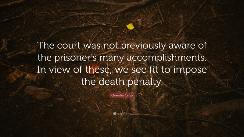 Quentin Crisp Quote: “The court was not previously aware of the prisoner’s many accomplishments. In view of these, we see fit to impose the death penalty.”