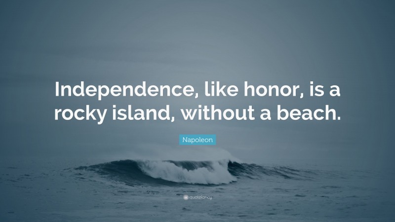 Napoleon Quote: “Independence, like honor, is a rocky island, without a beach.”