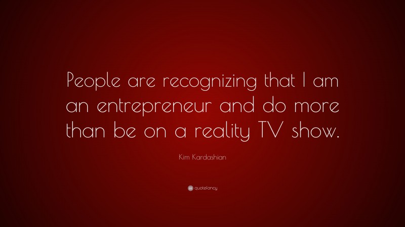 Kim Kardashian Quote: “People are recognizing that I am an entrepreneur and do more than be on a reality TV show.”