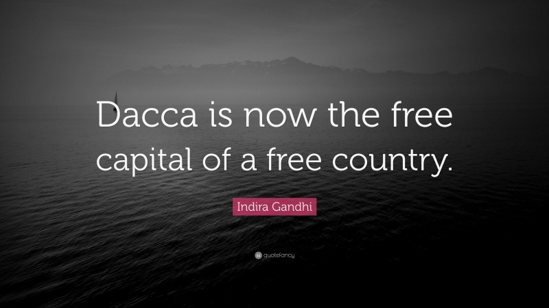 Indira Gandhi Quote: “Dacca is now the free capital of a free country.”