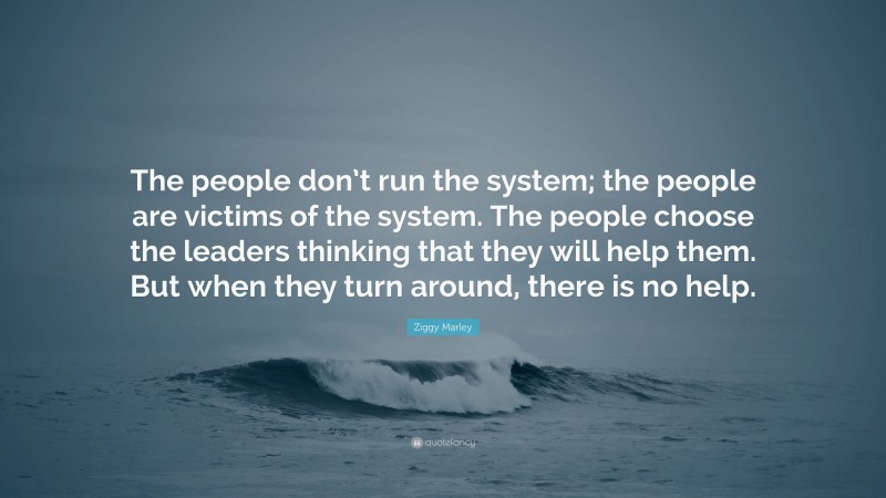 Ziggy Marley Quote: “The people don’t run the system; the people are victims of the system. The people choose the leaders thinking that they will help them. But when they turn around, there is no help.”