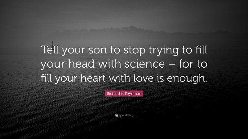 Richard P. Feynman Quote: “Tell your son to stop trying to fill your head with science – for to fill your heart with love is enough.”