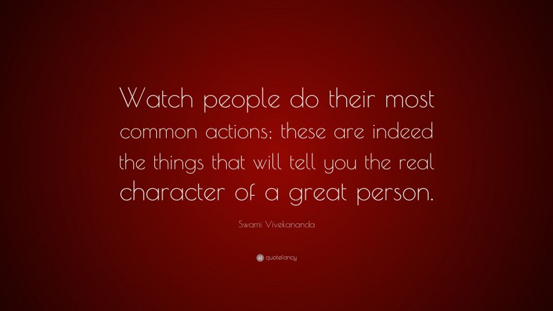 Swami Vivekananda Quote: “Watch people do their most common actions; these are indeed the things that will tell you the real character of a great person.”