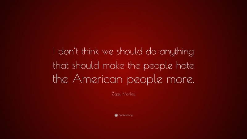 Ziggy Marley Quote: “I don’t think we should do anything that should make the people hate the American people more.”