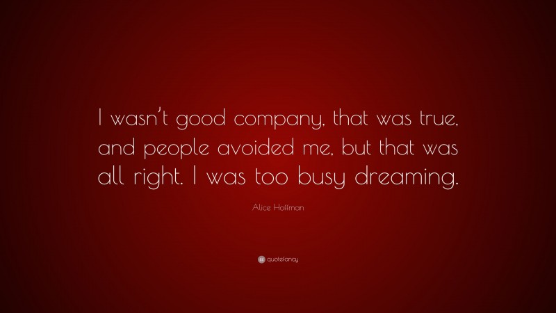 Alice Hoffman Quote: “I wasn’t good company, that was true, and people avoided me, but that was all right. I was too busy dreaming.”