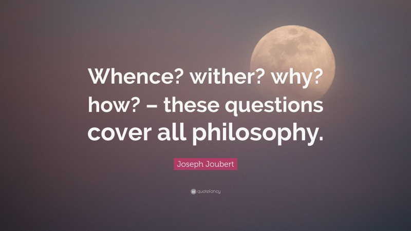 Joseph Joubert Quote: “Whence? wither? why? how? – these questions cover all philosophy.”
