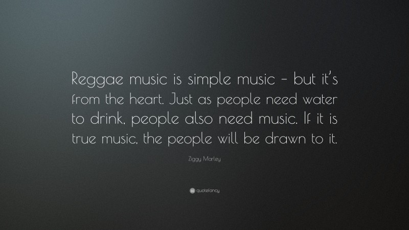 Ziggy Marley Quote: “Reggae music is simple music – but it’s from the heart. Just as people need water to drink, people also need music. If it is true music, the people will be drawn to it.”