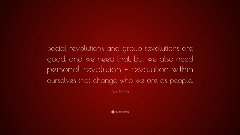 Ziggy Marley Quote: “Social revolutions and group revolutions are good, and we need that, but we also need personal revolution – revolution within ourselves that change who we are as people.”