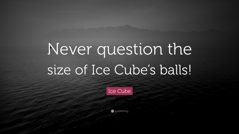 Ice Cube Quote: “Never question the size of Ice Cube’s balls!”