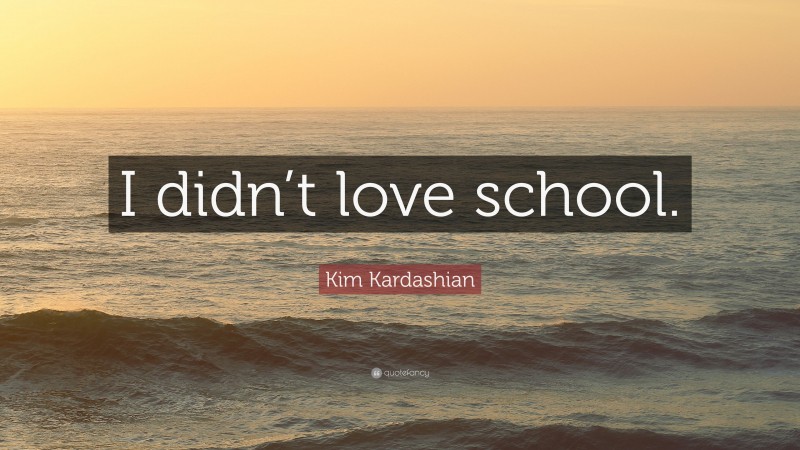 Kim Kardashian Quote: “I didn’t love school.”
