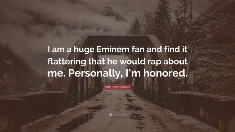 Kim Kardashian Quote: “I am a huge Eminem fan and find it flattering that he would rap about me. Personally, I’m honored.”