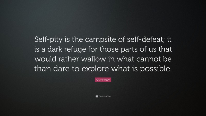 Guy Finley Quote: “Self-pity is the campsite of self-defeat; it is a dark refuge for those parts of us that would rather wallow in what cannot be than dare to explore what is possible.”