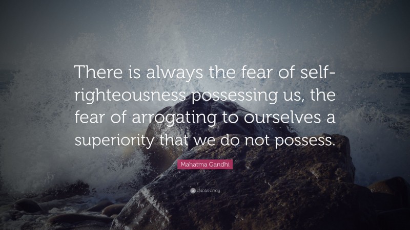 Mahatma Gandhi Quote: “There is always the fear of self-righteousness possessing us, the fear of arrogating to ourselves a superiority that we do not possess.”