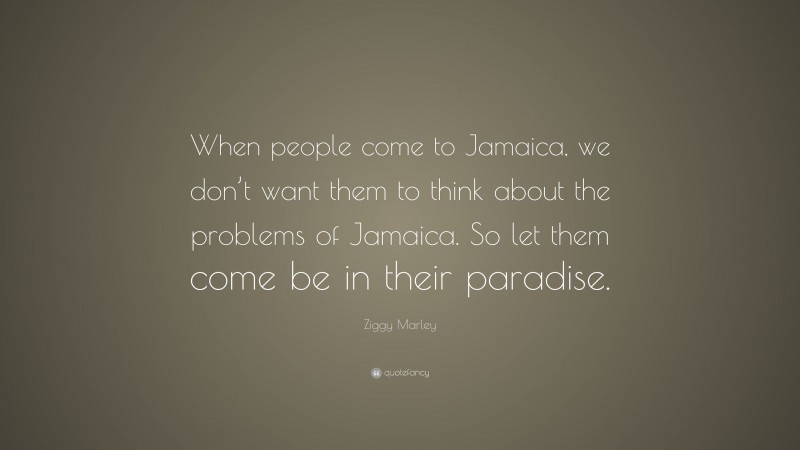 Ziggy Marley Quote: “When people come to Jamaica, we don’t want them to think about the problems of Jamaica. So let them come be in their paradise.”