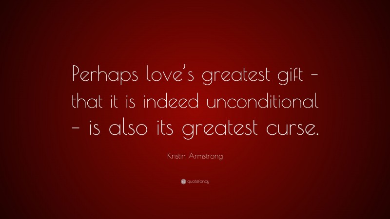 Kristin Armstrong Quote: “Perhaps love’s greatest gift – that it is indeed unconditional – is also its greatest curse.”