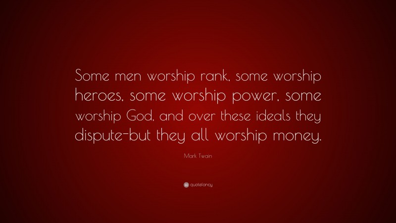 Mark Twain Quote: “Some men worship rank, some worship heroes, some worship power, some worship God, and over these ideals they dispute-but they all worship money.”
