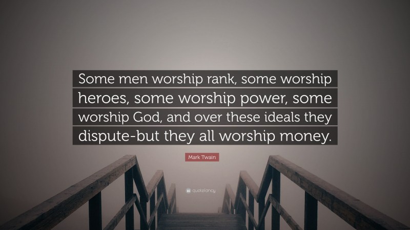 Mark Twain Quote: “Some men worship rank, some worship heroes, some worship power, some worship God, and over these ideals they dispute-but they all worship money.”