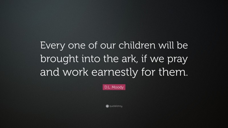 D.L. Moody Quote: “Every one of our children will be brought into the ark, if we pray and work earnestly for them.”