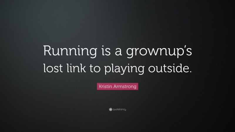 Kristin Armstrong Quote: “Running is a grownup’s lost link to playing outside.”