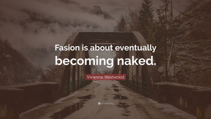 Vivienne Westwood Quote: “Fasion is about eventually becoming naked.”