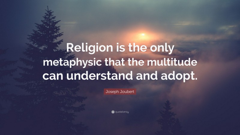 Joseph Joubert Quote: “Religion is the only metaphysic that the multitude can understand and adopt.”