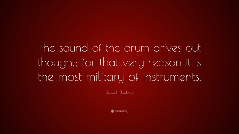 Joseph Joubert Quote: “The sound of the drum drives out thought; for that very reason it is the most military of instruments.”