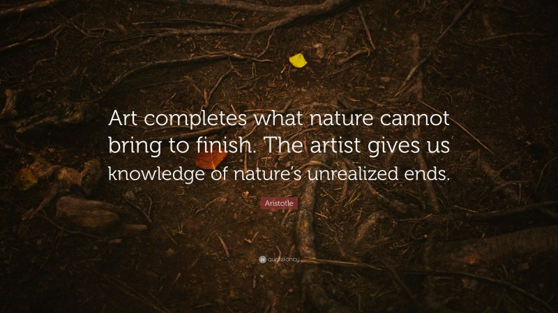 Aristotle Quote: “Art completes what nature cannot bring to finish. The artist gives us knowledge of nature’s unrealized ends.”