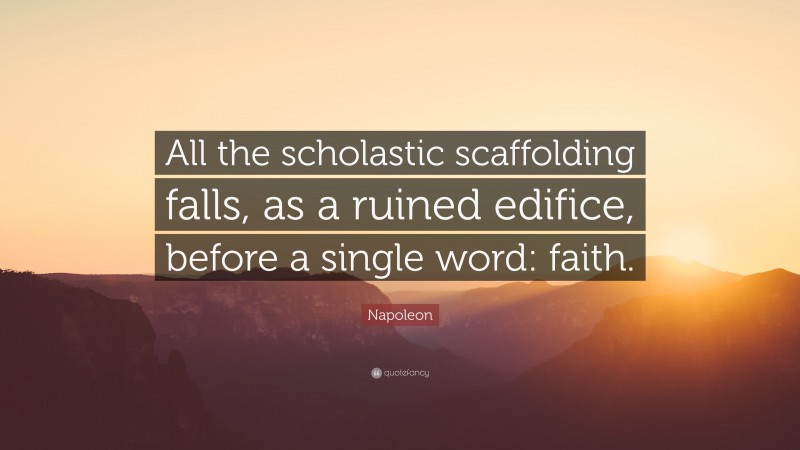 Napoleon Quote: “All the scholastic scaffolding falls, as a ruined edifice, before a single word: faith.”