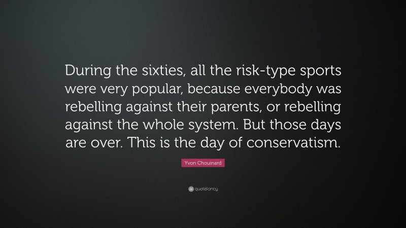 Yvon Chouinard Quote: “During the sixties, all the risk-type sports were very popular, because everybody was rebelling against their parents, or rebelling against the whole system. But those days are over. This is the day of conservatism.”