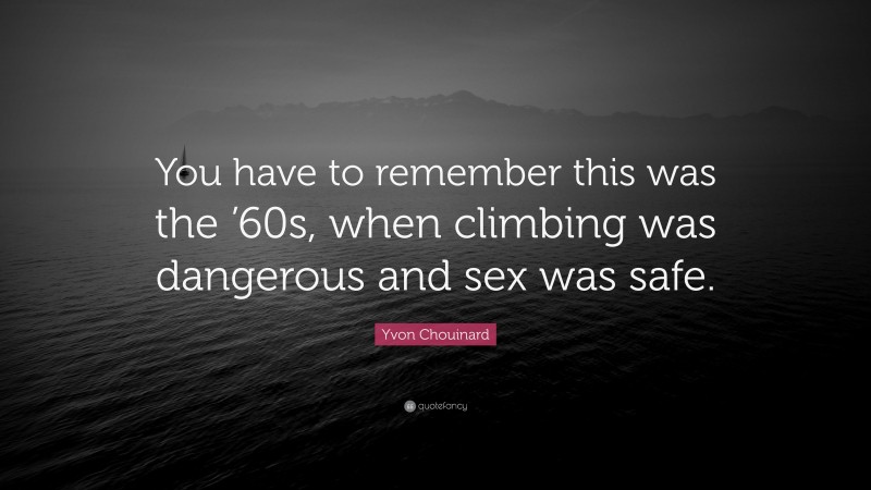 Yvon Chouinard Quote: “You have to remember this was the ’60s, when climbing was dangerous and sex was safe.”