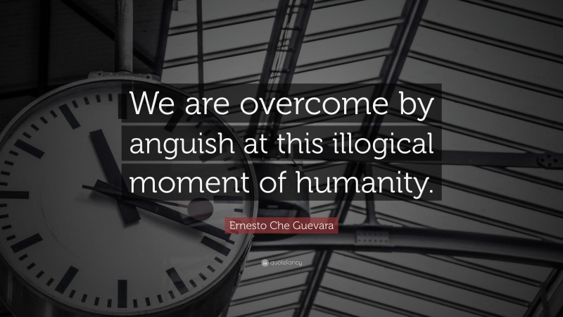 Ernesto Che Guevara Quote: “We are overcome by anguish at this illogical moment of humanity.”