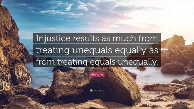 Aristotle Quote: “Injustice results as much from treating unequals equally as from treating equals unequally.”