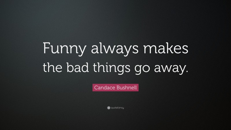 Candace Bushnell Quote: “Funny always makes the bad things go away.”