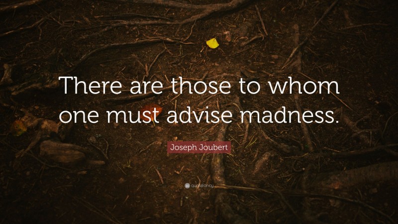 Joseph Joubert Quote: “There are those to whom one must advise madness.”
