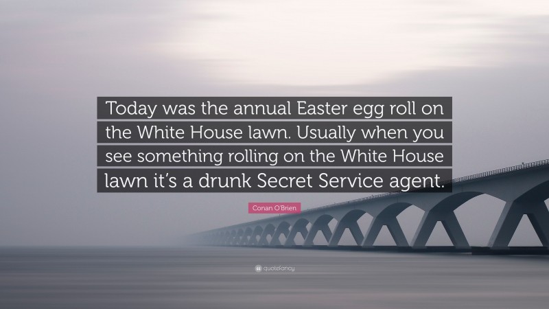 Conan O'Brien Quote: “Today was the annual Easter egg roll on the White House lawn. Usually when you see something rolling on the White House lawn it’s a drunk Secret Service agent.”